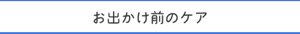 お出かけ前のケア