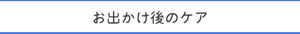 お出かけ後のケア