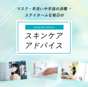マスク・手洗いや手指の消毒・ステイホームな毎日の スキンケア アドバイス