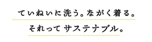ていねいに洗う。ながく着る。それってサステナブル。