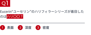 Q1 Eucerin“ユーセリン”のハリフィラーシリーズが着目したのはハリ〇〇? 1.表面 2.深度 3.密度