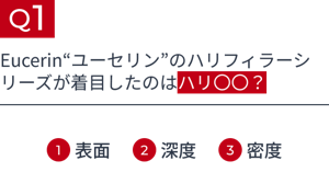 Q1 Eucerin“ユーセリン”のハリフィラーシリーズが着目したのはハリ〇〇? 1.表面 2.深度 3.密度
