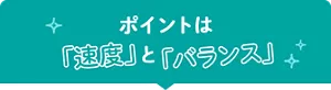ポイントは「速度」と「バランス」