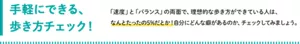 手軽にできる、歩き方チェック! 「速度」と「バランス」の両面で、理想的な歩き方ができている人は、なんとたったの5%だとか!自分にどんな癖があるのか、チェックしてみましょう。