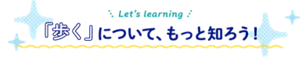 Let's learning 「歩く」について、もっと知ろう!