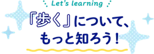 Let's learning 「歩く」について、もっと知ろう!