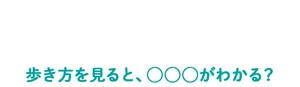 「歩く」にまつわる豆知識 歩き方を見ると、◯◯◯がわかる?