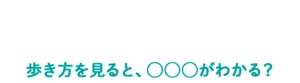 「歩く」にまつわる豆知識 歩き方を見ると、◯◯◯がわかる?