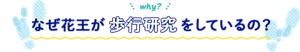 why? なぜ花王が歩行研究をしているの?
