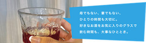 母でもない、妻でもない、一人の時間も大切に。好きなお酒をお気に入りのグラスで飲む時間も、大事なひととき。