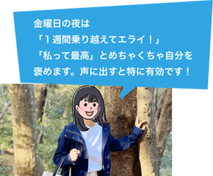金曜日の夜は「1週間乗り越えてエライ!」「私って最高」とめちゃくちゃ自分を褒めます。声に出すと特に有効です!
