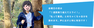 金曜日の夜は「1週間乗り越えてエライ!」「私って最高」とめちゃくちゃ自分を褒めます。声に出すと特に有効です!