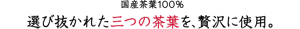 国産茶葉100%。選び抜かれた三つの茶葉を、贅沢に使用。