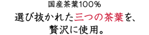 国産茶葉100%。選び抜かれた三つの茶葉を、贅沢に使用。