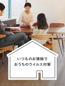 いつものお掃除でおうちのウイルス対策(*)。(*すべてのウイルスに効果があるわけではありません。(使い方は商品ごとに使用方法をよく読んでお使いください))