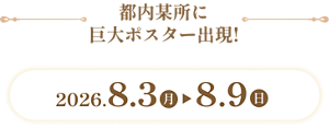 都内某所に巨大ポスター出現! 2026.8.3(月)~8.9(日)