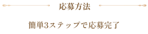 応募方法 簡単3ステップで応募完了
