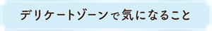 デリケートゾーンで気になること