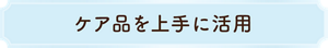 ケア品を上手に活用