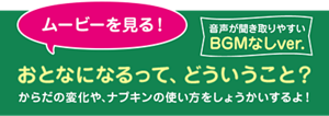 ムービーを見る! おとなになるって、どういうこと? からだの変化や、ナプキンの使い方をしょうかいするよ! 音声が聞き取りやすいBGMなしver.