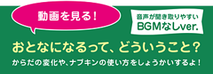 動画を見る! おとなになるって、どういうこと? からだの変化や、ナプキンの使い方をしょうかいするよ! 音声が聞き取りやすいBGMなしver.