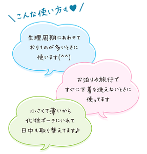みんなの使い方の紹介。 1,生理周期にあわせておりものが多いときに使います。 2,お泊りや旅行ですぐに下着を洗えないときに使ってます。 3,小さくて薄いから化粧ポーチにいれて日中も取り替えてます。など。