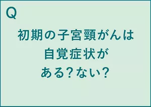 Q.初期の子宮頸がんは自覚症状がある?ない? A.初期の子宮頸がんには自覚症状がない(※1)