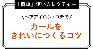 ヘアアイロン・コテでカールをきれいにつくるコツ・簡単な使い方のレクチャー