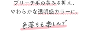 ブリーチ毛の黄みを抑え、やわらかな透明感カラーに。色落ちも楽しんで