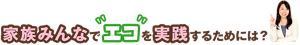 家族みんなでエコを実践するためには?