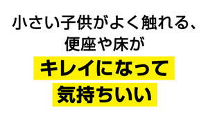 小さい子供がよく触れる、便座や床がキレイになって気持ちいい