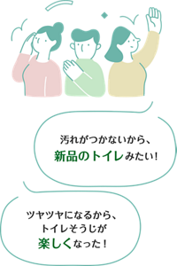 汚れがつかないから新品のトイレみたい! ツヤツヤになるから、トイレそうじが楽しくなった!