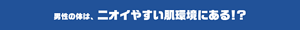 男性の体は、ニオイやすい肌環境にある!?