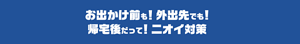 お出かけ前も!外出先でも!帰宅後だって!ニオイ対策