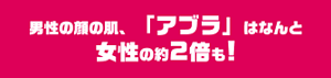 男性の顔の肌、「アブラ」はなんと女性の約2倍も!