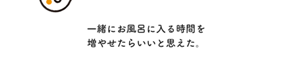 一緒にお風呂に入る時間を増やせたらいいと思えた。
