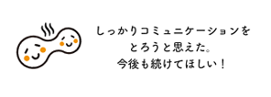 しっかりコミュニケーションをとろうと思えた。今後も続けてほしい!