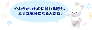 やわらかいものに触れる時も、幸せな気分になるんだね♪