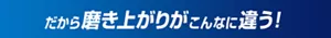 だから磨き上がりがこんなに違う!