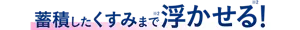蓄積したくすみまで(※2)浮かせる(※2)!