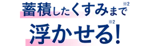 蓄積したくすみまで(※2)浮かせる(※2)!