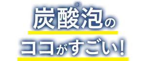 炭酸(※1)泡のココがすごい!