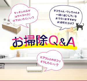 お掃除Q&A キッチンの床が 油でベタベタ! 何で拭いたらいい? ネコちゃん・ワンちゃんと 一緒に過ごしている おうちにおすすめな お掃除方法は? エアコン上のホコリ どうしたらいい?