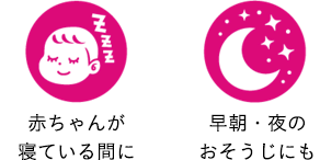 赤ちゃんが寝ている間に 早朝・夜のおそうじにも