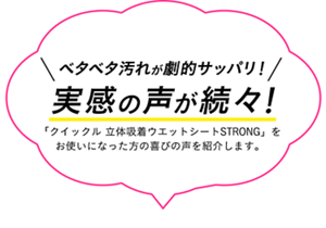 ベタベタ汚れが劇的サッパリ!実感の声が続々!「クイックル 立体吸着ウエットシートSTRONG」を お使いになった方の喜びの声を紹介します。