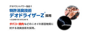 デオドラントパワー独自!!特許消臭技術デオドライザーZ※採用 ※方法特許 第5695288号 タバコ・焼肉などのニオイの原因物質に対する消臭技術を採用。