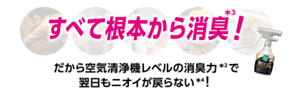 すべて根本から消臭*3! だから空気清浄機レベルの消臭力*2で翌日もニオイが戻らない*4!