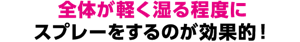 全体が軽く湿る程度にスプレーをするのが効果的!