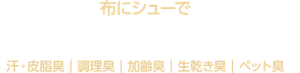 布にシューで空気清浄機レベルの消臭力*2 汗・皮脂臭|調理臭|加齢臭|生乾き臭|ペット臭