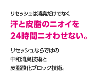 リセッシュは消臭だけでなく汗と皮脂のニオイを24時間ニオわせない。リセッシュならではの中和消臭技術と皮脂酸化ブロック技術。